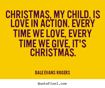 Love quotes - Christmas, my child, is love in action. every time we..