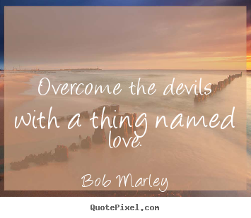 Love quote - Overcome the devils with a thing named love.