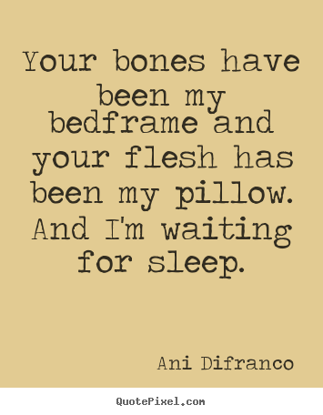 Quote about love - Your bones have been my bedframe and your flesh has been my pillow...