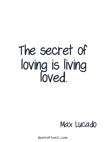 The secret of loving is living loved. Max Lucado greatest love quotes
