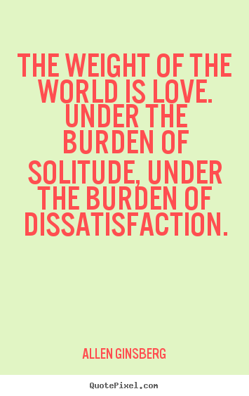 Allen Ginsberg picture quotes - The weight of the world is love. under the burden of.. - Love quote