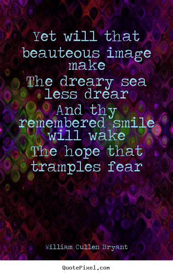 Yet will that beauteous image makethe dreary.. William Cullen Bryant best love sayings
