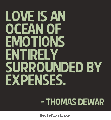 Love is an ocean of emotions entirely surrounded by expenses. Thomas Dewar greatest love quotes