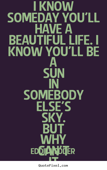 Quote about love - I know someday you'll have a beautiful life. i know you'll..