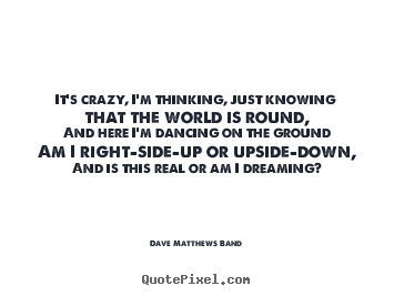 Love quote - It's crazy, i'm thinking, just knowing that the world is round,and..