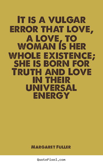 Love quote - It is a vulgar error that love, a love, to woman is her whole existence;..