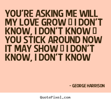 You're asking me will my love grow / i don't know, i don't know.. George Harrison top love quotes