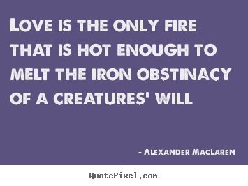 Love quotes - Love is the only fire that is hot enough to melt the iron..