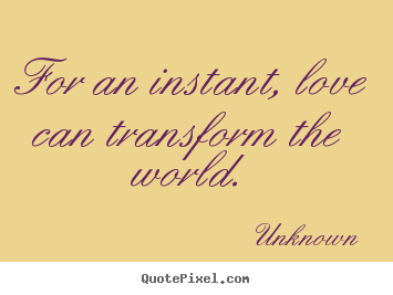 For an instant, love can transform the world. Unknown top love sayings