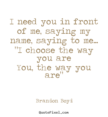 Quotes about love - I need you in front of me, saying my name, saying to me... "i choose the..