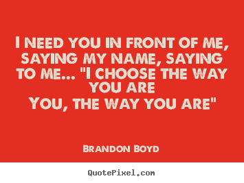 Brandon Boyd picture quotes - I need you in front of me, saying my name, saying.. - Love sayings