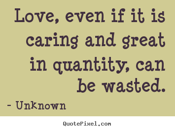 Quotes about love - Love, even if it is caring and great in quantity,..