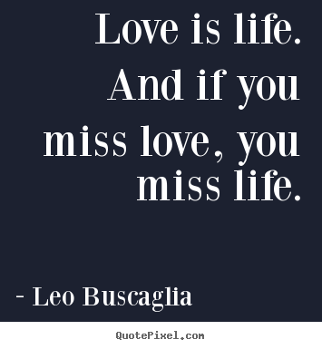 Quote about love - Love is life. and if you miss love, you miss life.