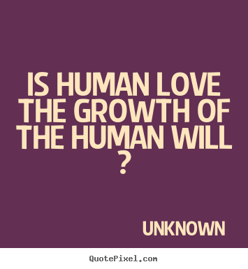 Unknown picture quotes - Is human love the growth of the human will ? - Love quotes
