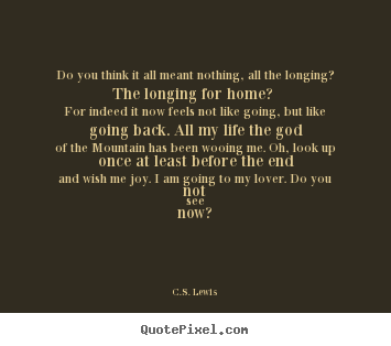 Make personalized picture quotes about love - Do you think it all meant nothing, all the longing? the longing for home?..