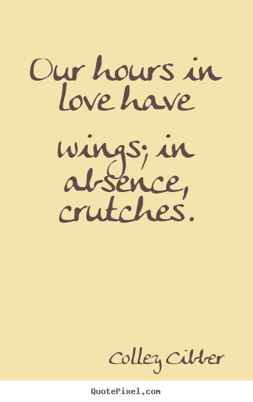 Love quote - Our hours in love have wings; in absence, crutches.