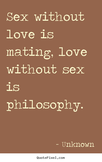 Unknown picture quotes - Sex without love is mating, love without sex is philosophy. - Love quote