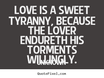 Unknown picture quotes - Love is a sweet tyranny, because the lover.. - Love quotes