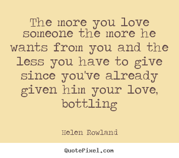 Quotes about love - The more you love someone the more he wants from you and..