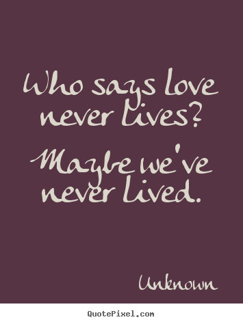 Who says love never lives? maybe we've never lived. Unknown greatest love quote
