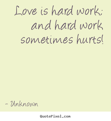 Love quotes - Love is hard work; and hard work sometimes hurts!