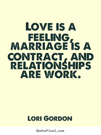 Design picture quotes about love - Love is a feeling, marriage is a contract, and relationships are work.