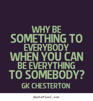 Love quotes - Why be something to everybody when you can be everything to somebody?