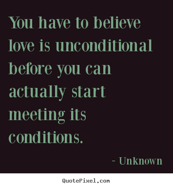 Love quotes - You have to believe love is unconditional before you can..