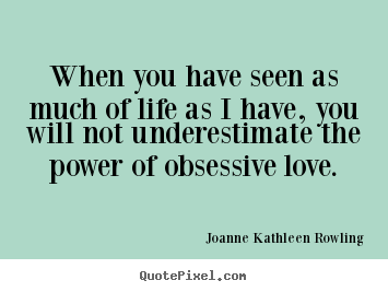 When you have seen as much of life as i have, you will not underestimate.. Joanne Kathleen Rowling famous love quote