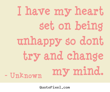 Love quotes - I have my heart set on being unhappy so dont try and change my mind.
