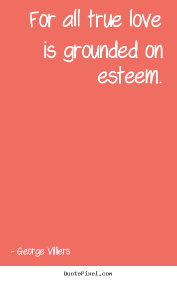 Customize picture quotes about love - For all true love is grounded on esteem.