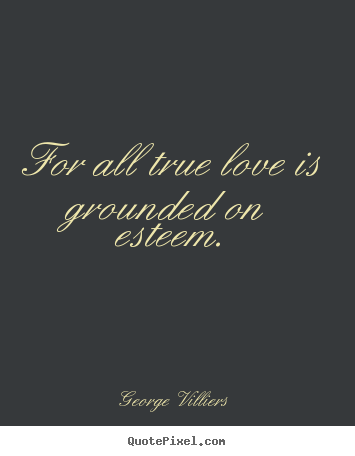 George Villiers picture quotes - For all true love is grounded on esteem. - Love quotes