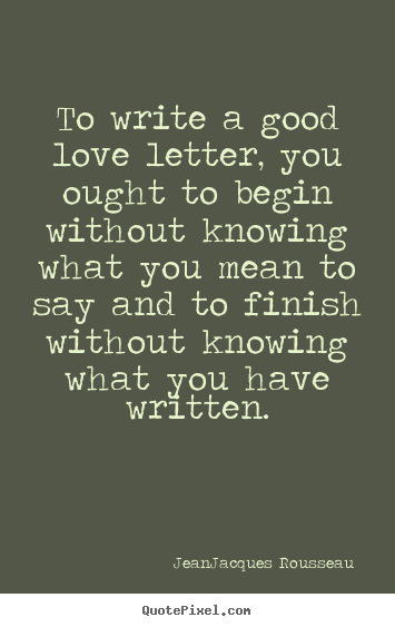 Love quotes - To write a good love letter, you ought to begin without..