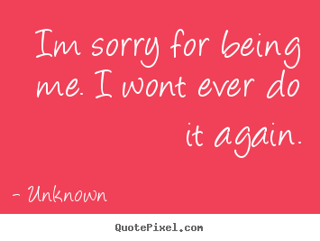 Unknown picture quotes - Im sorry for being me. i wont ever do it again. - Love quote
