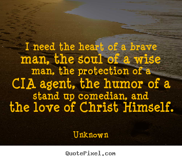 Unknown picture quote - I need the heart of a brave man, the soul of a wise man, the protection.. - Love quote