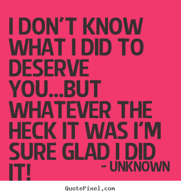 Unknown picture quotes - I don't know what i did to deserve you...but whatever the heck it was.. - Love quotes