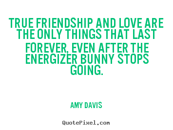 True friendship and love are the only things that last forever, even after.. Amy Davis good love quotes