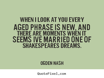 Ogden Nash picture quotes - When i look at you every aged phrase is new, and there.. - Love quotes