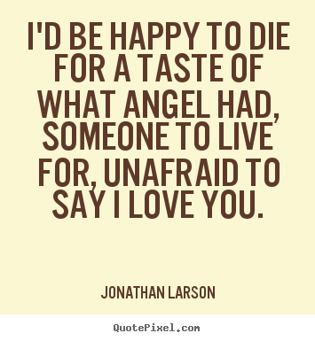 I'd be happy to die for a taste of what angel.. Jonathan Larson top love quotes