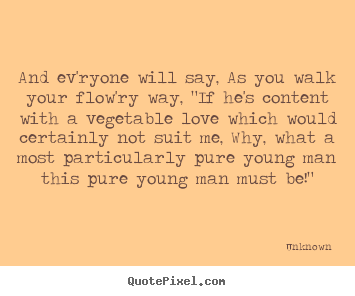 And ev'ryone will say, as you walk your flow'ry way, "if he's content.. Unknown great love quote