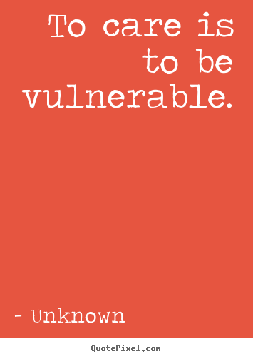 To care is to be vulnerable. Unknown top love quotes