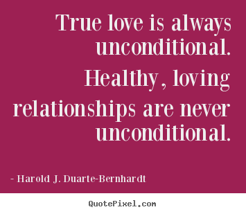 True love is always unconditional. healthy, loving relationships are.. Harold J. Duarte-Bernhardt good love quote