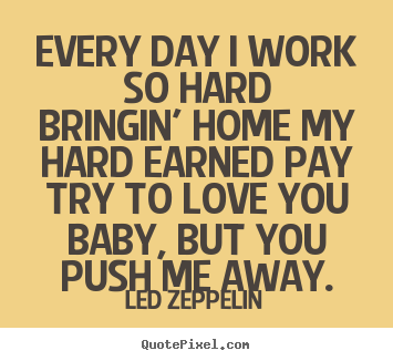Led Zeppelin picture quote - Every day i work so hardbringin' home my hard earned.. - Love quotes