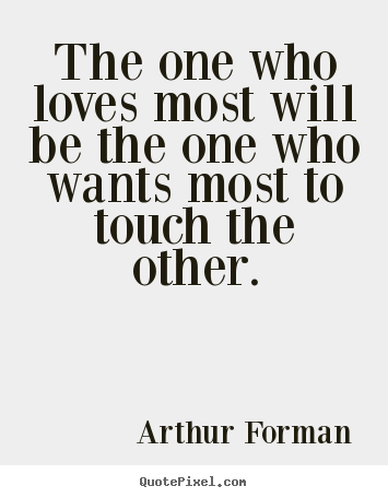The one who loves most will be the one who wants most.. Arthur Forman  love quotes