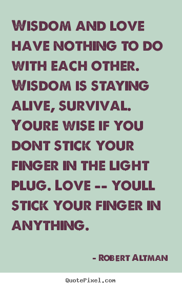 Wisdom and love have nothing to do with each other... Robert Altman famous love quote