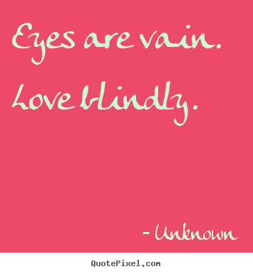 Eyes are vain. love blindly. Unknown best love quotes