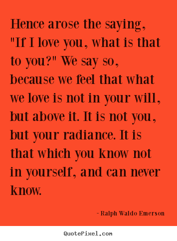 Ralph Waldo Emerson picture quotes - Hence arose the saying, "if i love you, what is.. - Love quotes