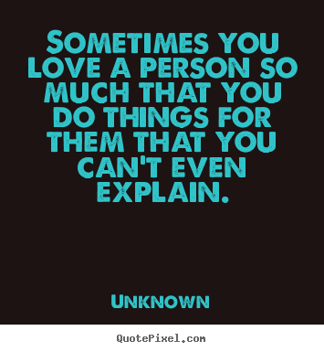 Sometimes you love a person so much that you do things for them.. Unknown best love quote