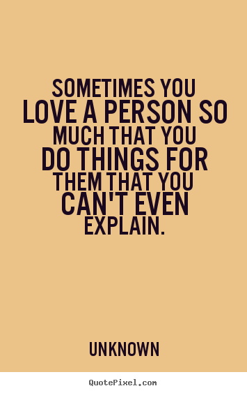 Unknown picture quotes - Sometimes you love a person so much that you do things for them that you.. - Love quotes