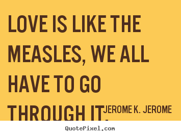 Love is like the measles, we all have to go through it. Jerome K. Jerome greatest love quotes
